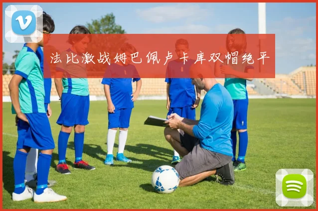 法比激战姆巴佩卢卡库双帽绝平