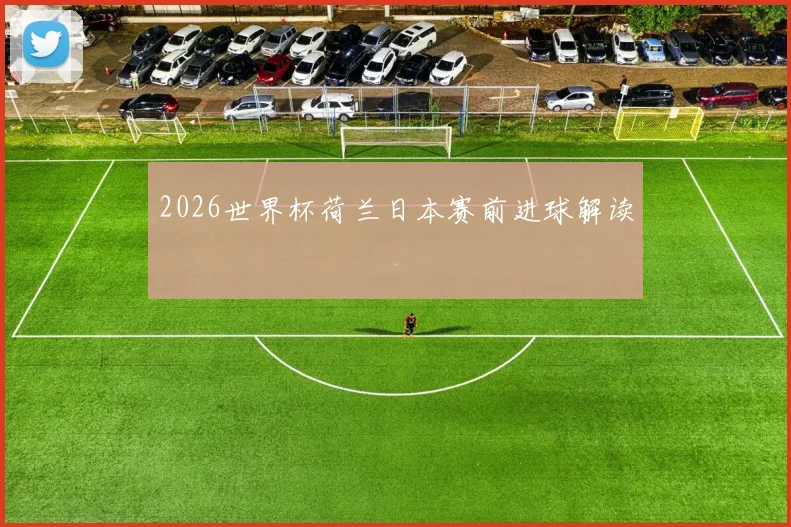 2026世界杯荷兰日本赛前进球解读