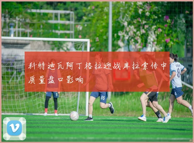 科特迪瓦阿丁格拉迎战库拉索传中质量盘口影响