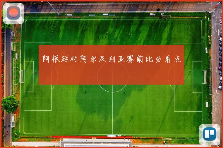 阿根廷对阿尔及利亚赛前比分看点