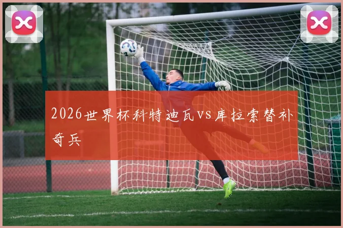 2026世界杯科特迪瓦vs库拉索替补奇兵