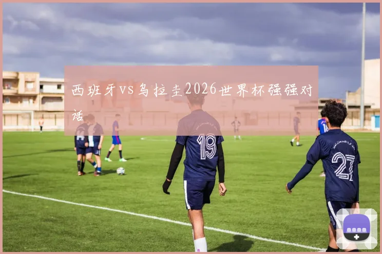 西班牙vs乌拉圭2026世界杯强强对话