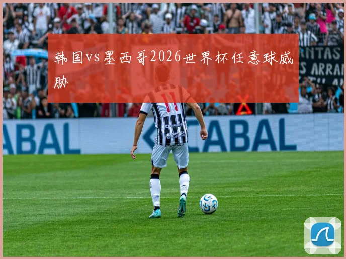 韩国vs墨西哥2026世界杯任意球威胁