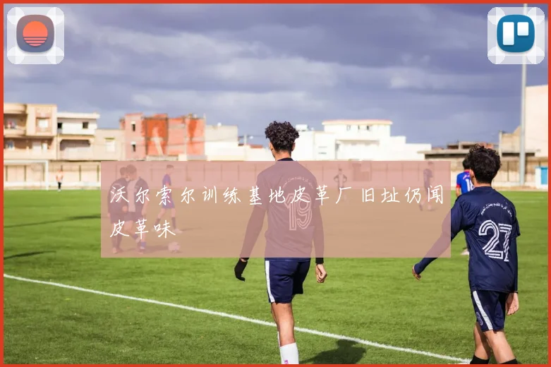 沃尔索尔训练基地皮革厂旧址仍闻皮革味