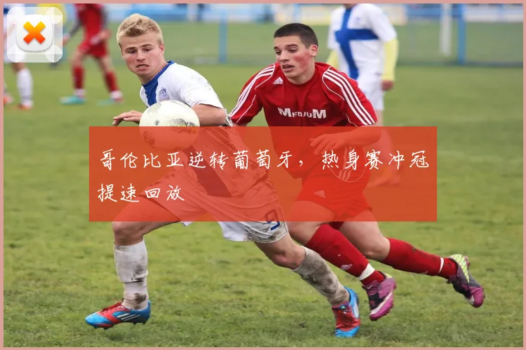 哥伦比亚逆转葡萄牙,热身赛冲冠提速回放