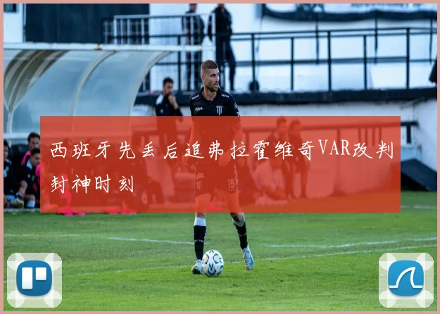 西班牙先丢后追弗拉霍维奇VAR改判封神时刻