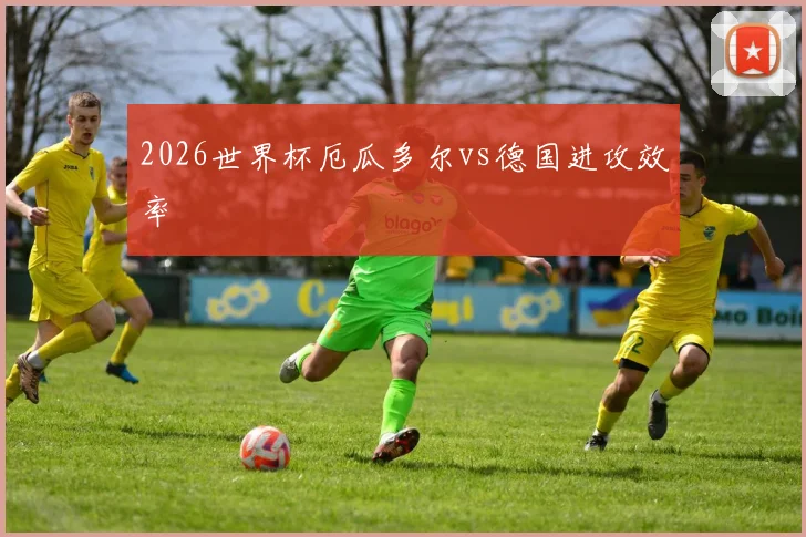 2026世界杯厄瓜多尔vs德国进攻效率
