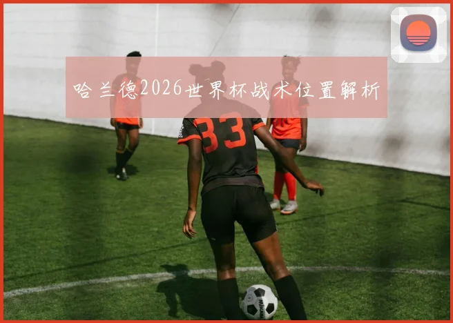 哈兰德2026世界杯战术位置解析