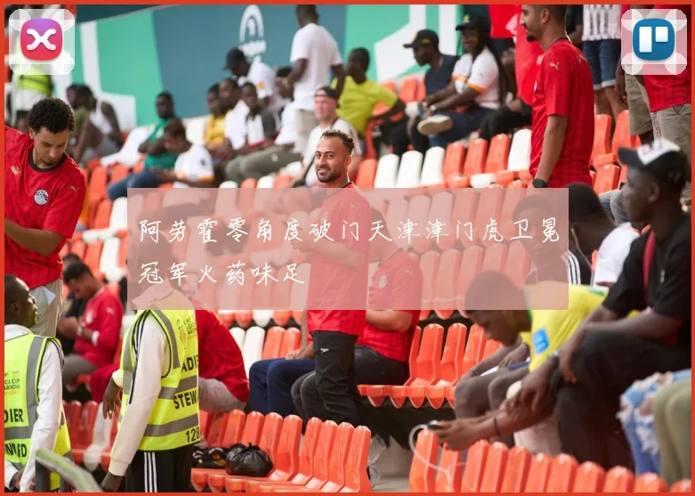 阿劳霍零角度破门天津津门虎卫冕冠军火药味足