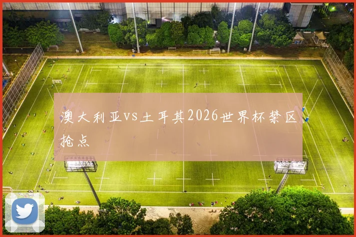 澳大利亚vs土耳其2026世界杯禁区抢点