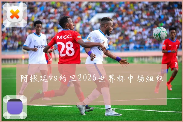 阿根廷vs约旦2026世界杯中场组织