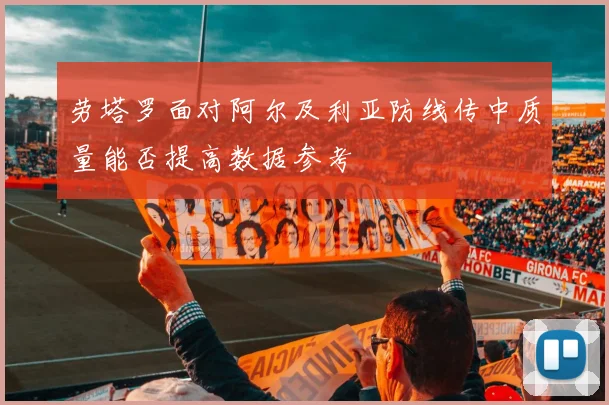 劳塔罗面对阿尔及利亚防线传中质量能否提高数据参考