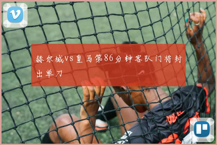赫尔城vs皇马第86分钟客队门将封出单刀
