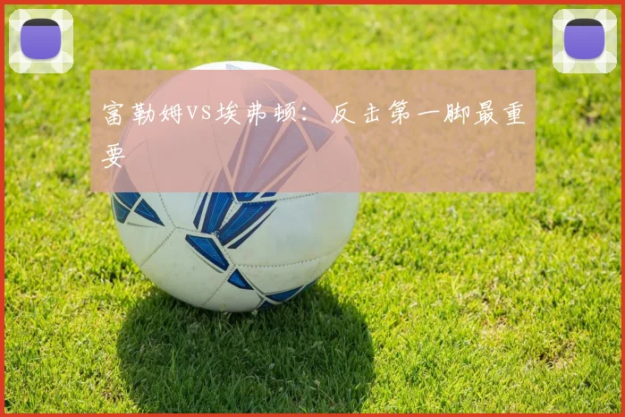 富勒姆vs埃弗顿：反击第一脚最重要