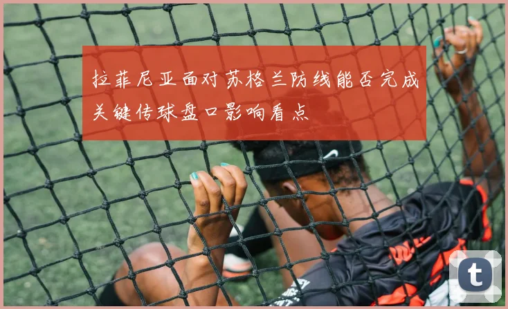 拉菲尼亚面对苏格兰防线能否完成关键传球盘口影响看点