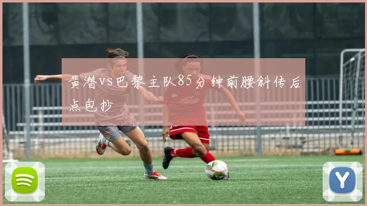 黄潜vs巴黎主队85分钟前腰斜传后点包抄