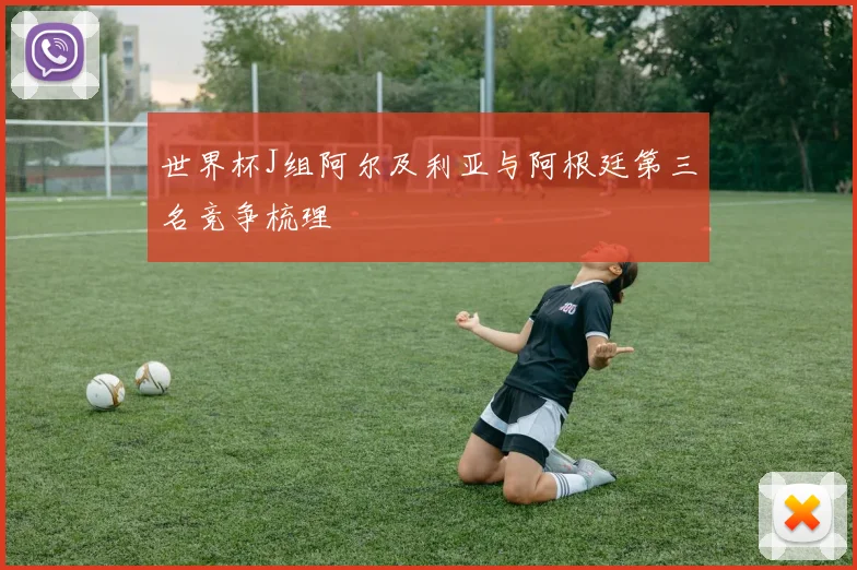 世界杯J组阿尔及利亚与阿根廷第三名竞争梳理