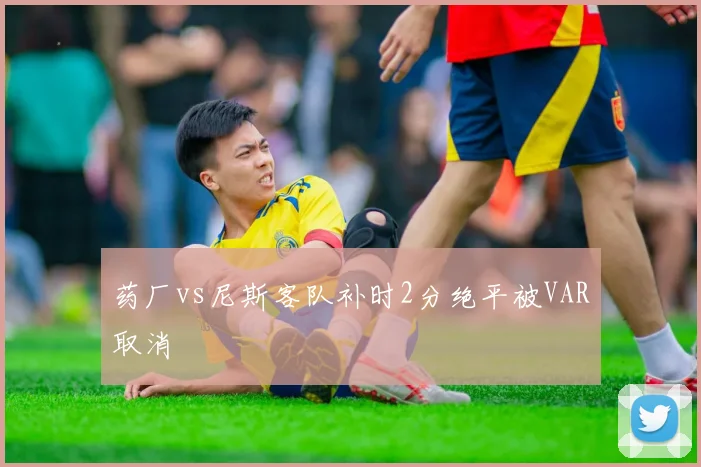 药厂vs尼斯客队补时2分绝平被VAR取消