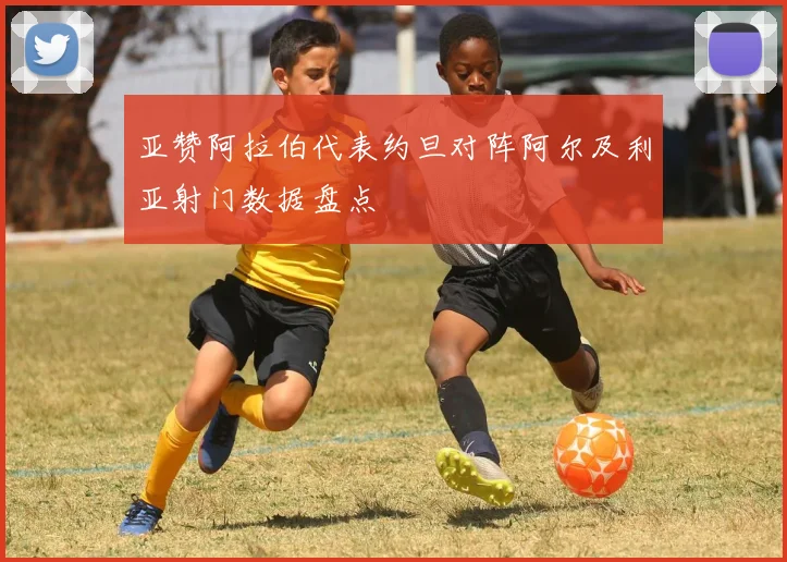 亚赞阿拉伯代表约旦对阵阿尔及利亚射门数据盘点