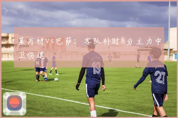 莱万特vs巴萨：客队补时8分主力中卫伤退