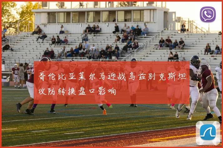 哥伦比亚莱尔马迎战乌兹别克斯坦攻防转换盘口影响