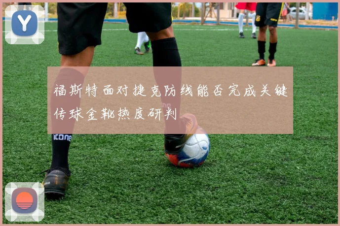 福斯特面对捷克防线能否完成关键传球金靴热度研判