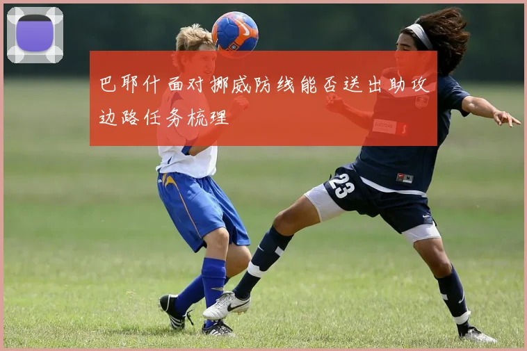 巴耶什面对挪威防线能否送出助攻边路任务梳理