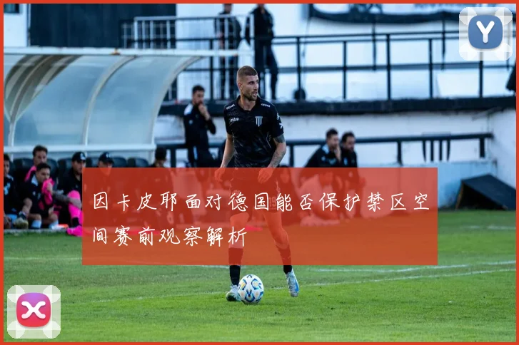因卡皮耶面对德国能否保护禁区空间赛前观察解析