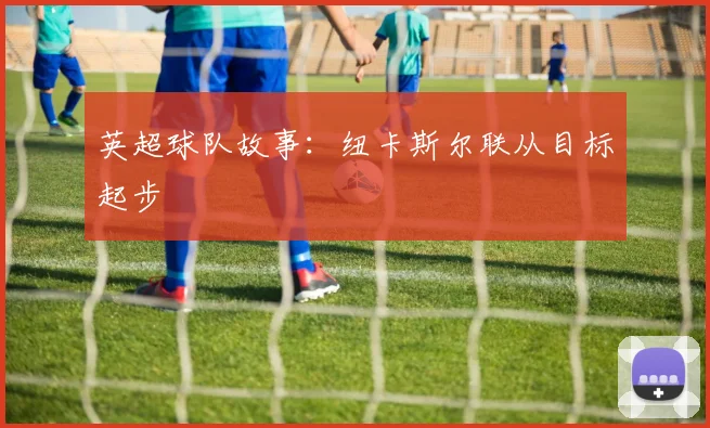 英超球队故事：纽卡斯尔联从目标起步