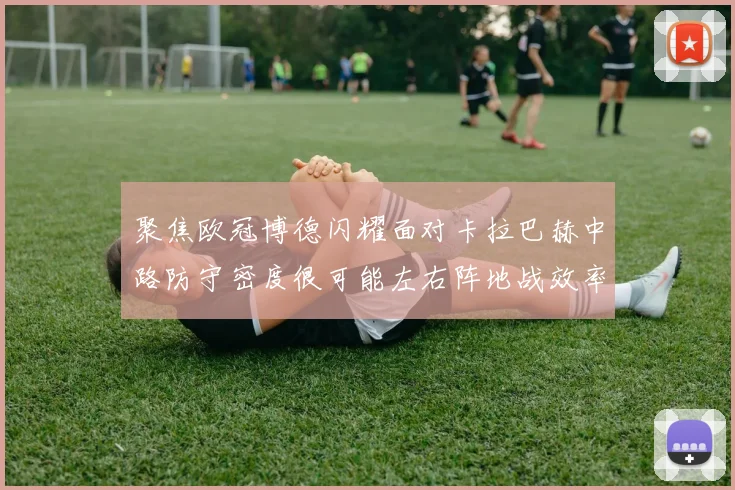 聚焦欧冠博德闪耀面对卡拉巴赫中路防守密度很可能左右阵地战效率