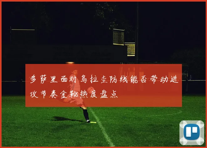 多萨里面对乌拉圭防线能否带动进攻节奏金靴热度盘点