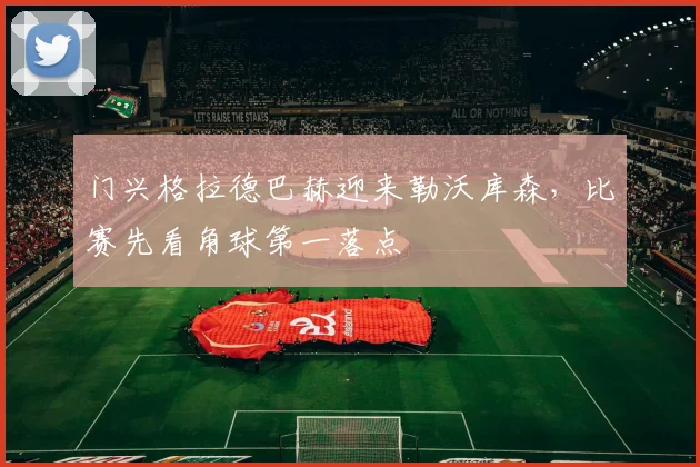 门兴格拉德巴赫迎来勒沃库森，比赛先看角球第一落点