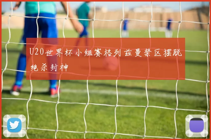 U20世界杯小组赛格列兹曼禁区摆脱绝杀封神