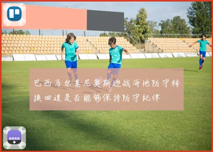巴西马尔基尼奥斯迎战海地防守转换回追是否能够保持防守纪律