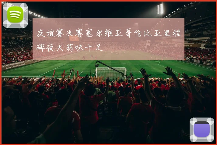 友谊赛决赛塞尔维亚哥伦比亚里程碑夜火药味十足