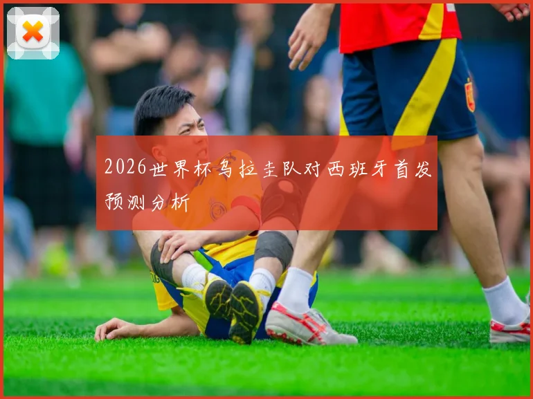 2026世界杯乌拉圭队对西班牙首发预测分析