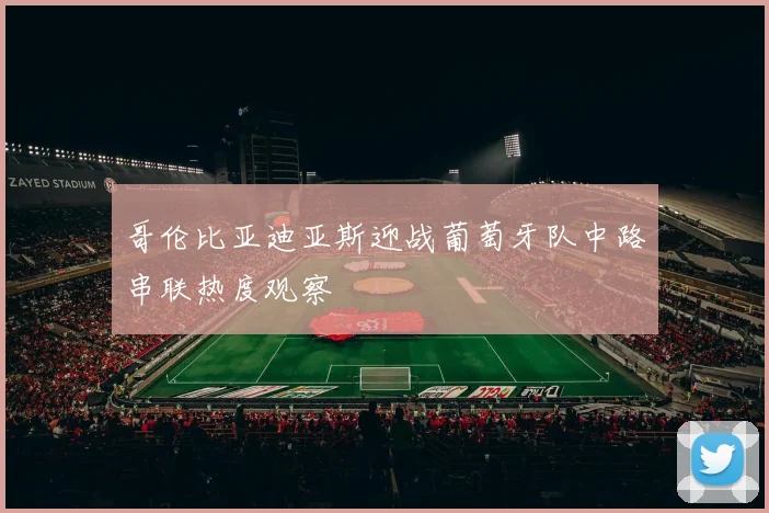 哥伦比亚迪亚斯迎战葡萄牙队中路串联热度观察