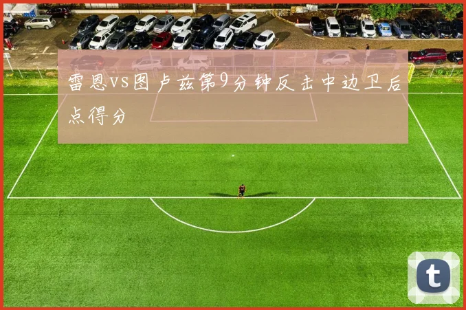 雷恩vs图卢兹第9分钟反击中边卫后点得分