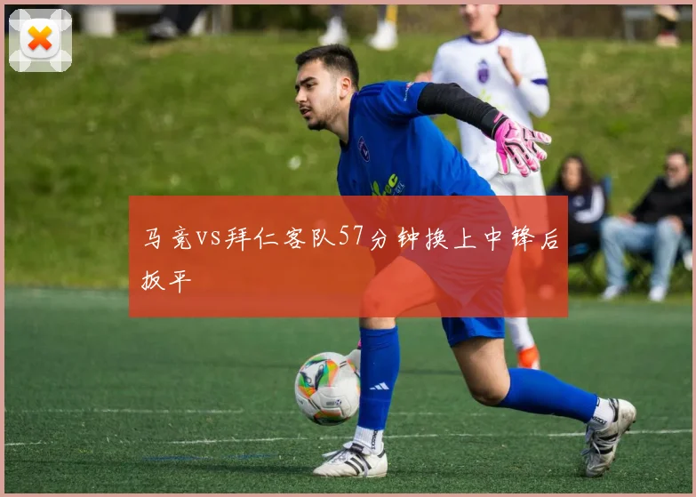 马竞vs拜仁客队57分钟换上中锋后扳平