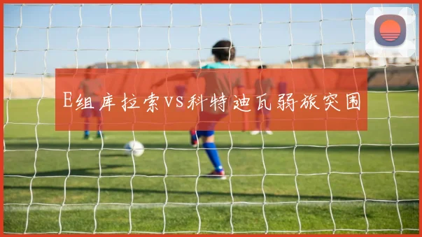 E组库拉索vs科特迪瓦弱旅突围