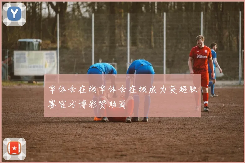 华体会在线华体会在线成为英超联赛官方博彩赞助商