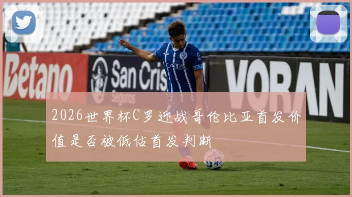 2026世界杯C罗迎战哥伦比亚首发价值是否被低估首发判断