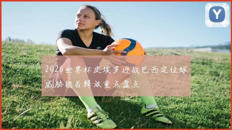 2026世界杯皮埃罗迎战巴西定位球威胁能否释放重点盘点