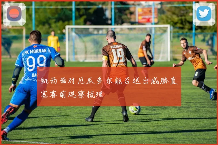 凯西面对厄瓜多尔能否送出威胁直塞赛前观察梳理