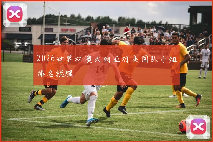 2026世界杯澳大利亚对美国队小组排名梳理