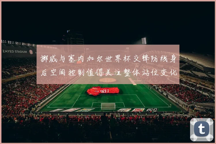 挪威与塞内加尔世界杯交锋防线身后空间控制值得关注整体站位变化