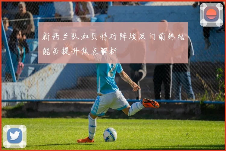 新西兰队加贝特对阵埃及门前终结能否提升焦点解析