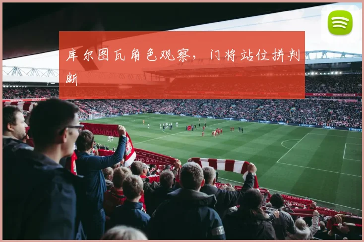 库尔图瓦角色观察，门将站位拼判断