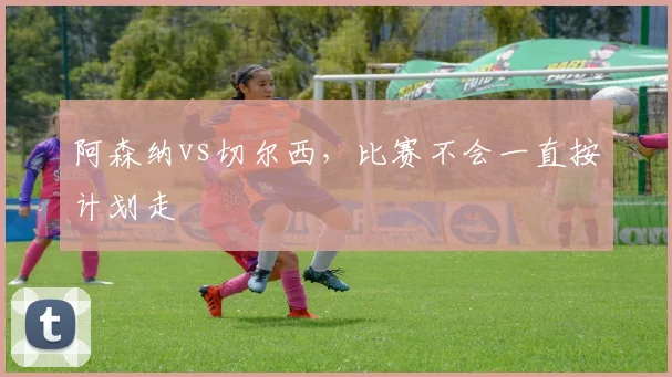 阿森纳vs切尔西,比赛不会一直按计划走