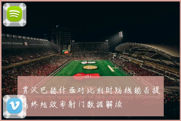 贾汉巴赫什面对比利时防线能否提高终结效率射门数据解读